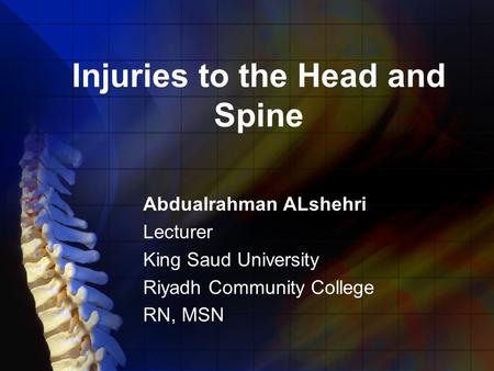 Injuries to the Head and Spine Abdualrahman ALshehri Lecturer King Saud University Riyadh Community College RN, MSN.