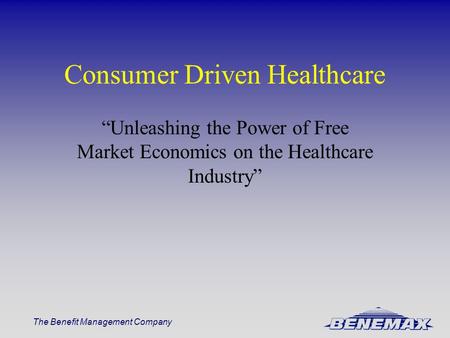 The Benefit Management Company Consumer Driven Healthcare “Unleashing the Power of Free Market Economics on the Healthcare Industry”
