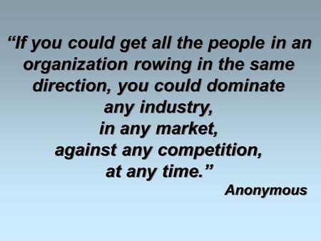 “If you could get all the people in an organization rowing in the same direction, you could dominate any industry, in any market, against any competition,