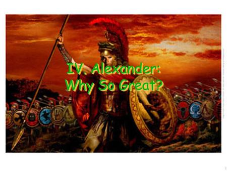 IV. Alexander: Why So Great?. A. Philip of Macedonia Macedonia – Empire locate just to the north of Greece They considered themselves to be Greek but.