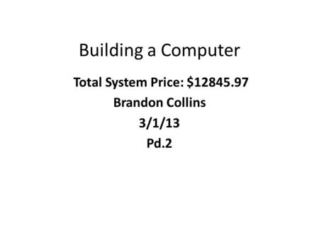 Building a Computer Total System Price: $12845.97 Brandon Collins 3/1/13 Pd.2.