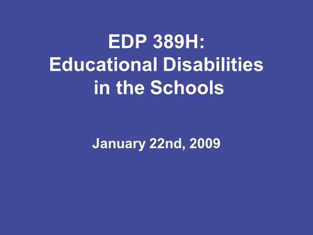 EDP 389H: Educational Disabilities in the Schools January 22nd, 2009.
