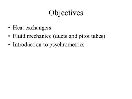 Objectives Heat exchangers Fluid mechanics (ducts and pitot tubes) Introduction to psychrometrics.