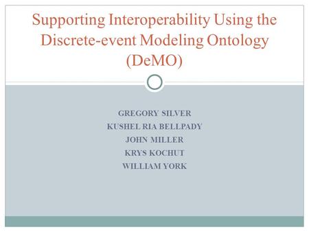GREGORY SILVER KUSHEL RIA BELLPADY JOHN MILLER KRYS KOCHUT WILLIAM YORK Supporting Interoperability Using the Discrete-event Modeling Ontology (DeMO)