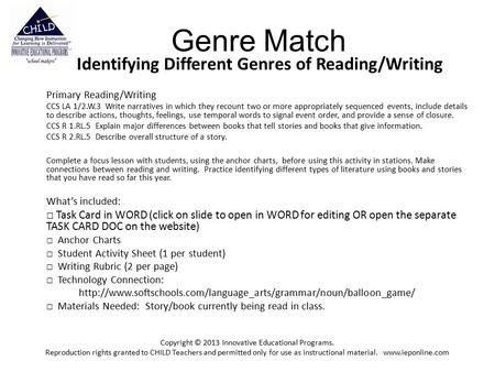 Genre Match Identifying Different Genres of Reading/Writing Primary Reading/Writing CCS LA 1/2.W.3 Write narratives in which they recount two or more appropriately.