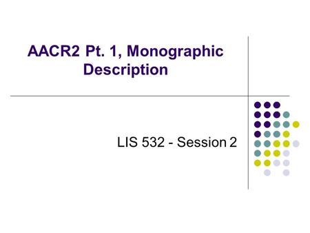 AACR2 Pt. 1, Monographic Description LIS 532 - Session 2.