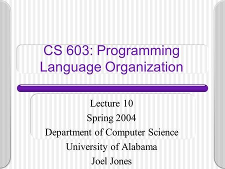 CS 603: Programming Language Organization Lecture 10 Spring 2004 Department of Computer Science University of Alabama Joel Jones.