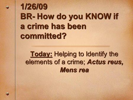 1/26/09 BR- How do you KNOW if a crime has been committed? Today: Helping to Identify the elements of a crime; Actus reus, Mens rea.