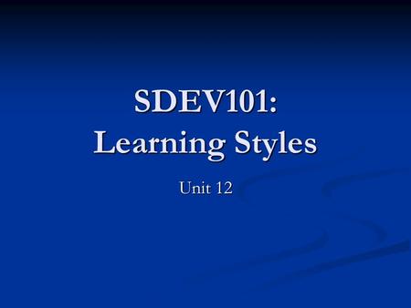SDEV101: Learning Styles Unit 12. Learning Styles Individual’s preferred way of learning Individual’s preferred way of learning May be based on: May be.