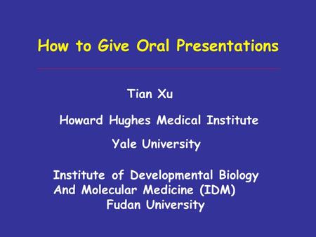 How to Give Oral Presentations Tian Xu Howard Hughes Medical Institute Yale University Institute of Developmental Biology And Molecular Medicine (IDM)