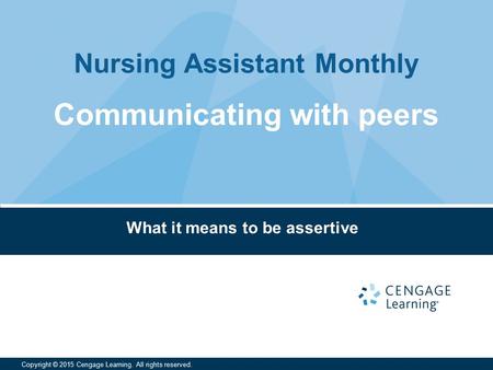 Nursing Assistant Monthly Copyright © 2015 Cengage Learning. All rights reserved. What it means to be assertive Communicating with peers.