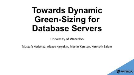 Towards Dynamic Green-Sizing for Database Servers Mustafa Korkmaz, Alexey Karyakin, Martin Karsten, Kenneth Salem University of Waterloo.