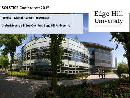 SOLSTICE Conference 2015 4 th & 5 th June 2015 iSpring – Digital Assessment Guides Claire Moscrop & Sue Canning, Edge Hill University.