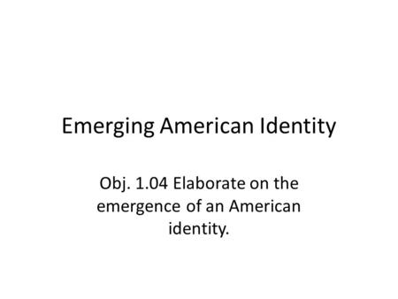 Emerging American Identity Obj. 1.04 Elaborate on the emergence of an American identity.