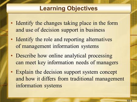 10-1 Identify the changes taking place in the form and use of decision support in business Identify the role and reporting alternatives of management information.