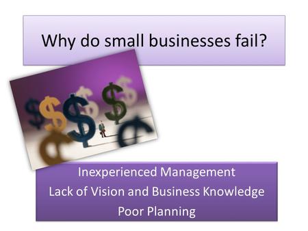 Why do small businesses fail? Inexperienced Management Lack of Vision and Business Knowledge Poor Planning Inexperienced Management Lack of Vision and.