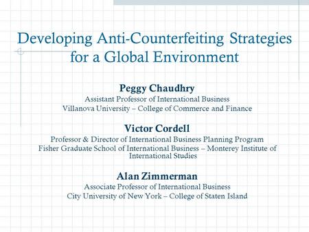 Developing Anti-Counterfeiting Strategies for a Global Environment Peggy Chaudhry Assistant Professor of International Business Villanova University –