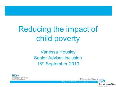 Reducing the impact of child poverty Vanessa Housley Senior Adviser Inclusion 18 th September 2013.
