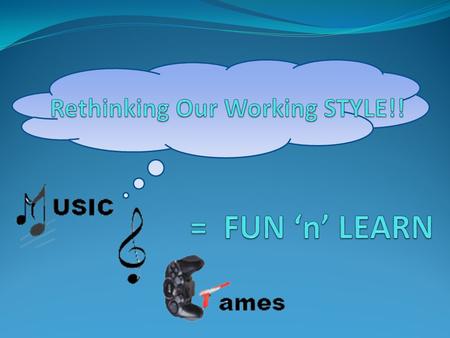 The Idea – Fun + Learn Almost everybody likes Music and/or playing games. The Best methodology is to redefine our working style Helps us learn and work.