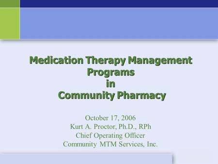 Medication Therapy Management Programs in Community Pharmacy Community Pharmacy October 17, 2006 Kurt A. Proctor, Ph.D., RPh Chief Operating Officer Community.