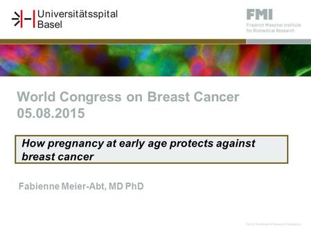 Fabienne Meier-Abt, MD PhD How pregnancy at early age protects against breast cancer World Congress on Breast Cancer 05.08.2015.