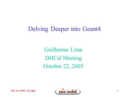 Oct. 22, 2003 - G.Lima1 Delving Deeper into Geant4 Guilherme Lima DHCal Meeting October 22, 2003.