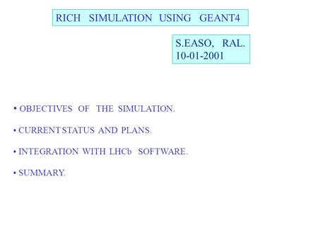 RICH SIMULATION USING GEANT4 S.EASO, RAL. 10-01-2001 OBJECTIVES OF THE SIMULATION. CURRENT STATUS AND PLANS. INTEGRATION WITH LHCb SOFTWARE. SUMMARY.