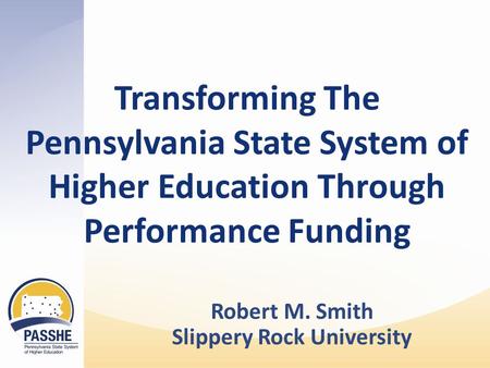 Transforming The Pennsylvania State System of Higher Education Through Performance Funding Robert M. Smith Slippery Rock University.
