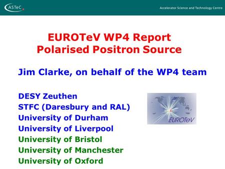 EUROTeV WP4 Report Polarised Positron Source Jim Clarke, on behalf of the WP4 team DESY Zeuthen STFC (Daresbury and RAL) University of Durham University.