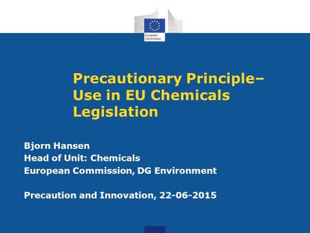 Precautionary Principle– Use in EU Chemicals Legislation Bjorn Hansen Head of Unit: Chemicals European Commission, DG Environment Precaution and Innovation,