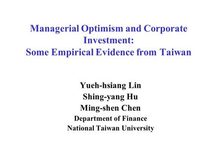 Managerial Optimism and Corporate Investment: Some Empirical Evidence from Taiwan Yueh-hsiang Lin Shing-yang Hu Ming-shen Chen Department of Finance National.