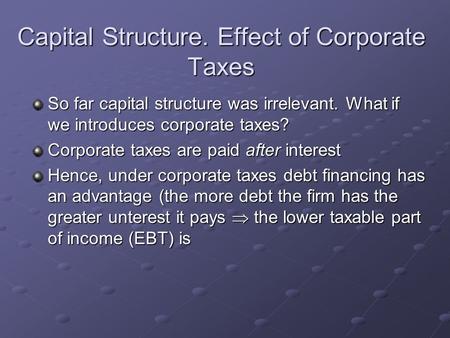 Capital Structure. Effect of Corporate Taxes So far capital structure was irrelevant. What if we introduces corporate taxes? Corporate taxes are paid after.