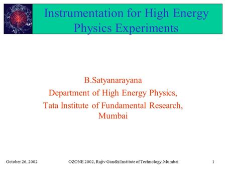October 26, 2002OZONE 2002, Rajiv Gandhi Institute of Technology, Mumbai1 Instrumentation for High Energy Physics Experiments B.Satyanarayana Department.