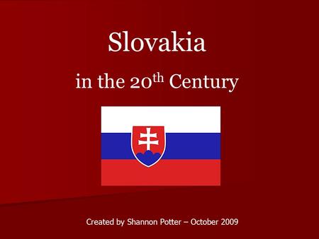 Created by Shannon Potter – October 2009 Slovakia in the 20 th Century.