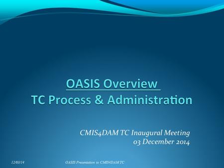 CMIS4DAM TC Inaugural Meeting 03 December 2014 12/03/14OASIS Presentation to CMIS4DAM TC.