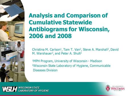 WISCONSIN STATE LABORATORY OF HYGIENE 1 Analysis and Comparison of Cumulative Statewide Antibiograms for Wisconsin, 2006 and 2008 Christina M. Carlson.