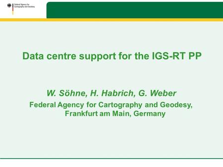 Data centre support for the IGS-RT PP W. Söhne, H. Habrich, G. Weber Federal Agency for Cartography and Geodesy, Frankfurt am Main, Germany.