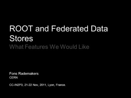ROOT and Federated Data Stores What Features We Would Like Fons Rademakers CERN CC-IN2P3, 21-22 Nov, 2011, Lyon, France.