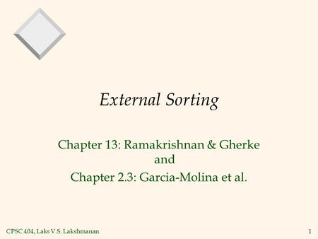 CPSC 404, Laks V.S. Lakshmanan1 External Sorting Chapter 13: Ramakrishnan & Gherke and Chapter 2.3: Garcia-Molina et al.