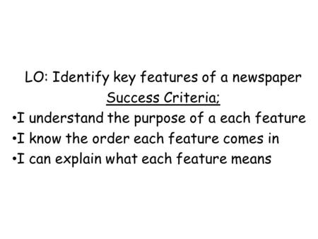 LO: Identify key features of a newspaper Success Criteria; I understand the purpose of a each feature I know the order each feature comes in I can explain.