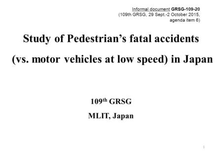 Study of Pedestrian’s fatal accidents (vs. motor vehicles at low speed) in Japan 109 th GRSG MLIT, Japan 1 Informal document GRSG-109-20 (109th GRSG, 29.