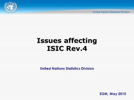 United Nations Statistics Division EGM, May 2015 Issues affecting ISIC Rev.4.