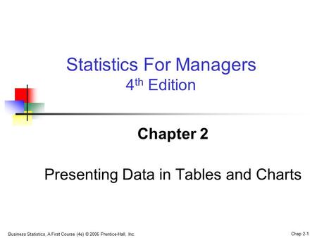 Business Statistics, A First Course (4e) © 2006 Prentice-Hall, Inc. Chap 2-1 Chapter 2 Presenting Data in Tables and Charts Statistics For Managers 4 th.