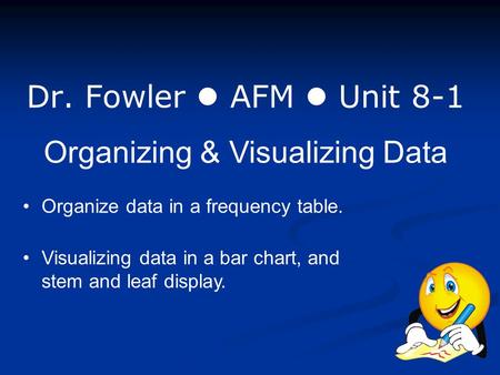 Dr. Fowler AFM Unit 8-1 Organizing & Visualizing Data Organize data in a frequency table. Visualizing data in a bar chart, and stem and leaf display.