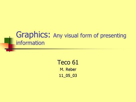 Graphics: Any visual form of presenting information Teco 61 M. Reber 11_05_03.