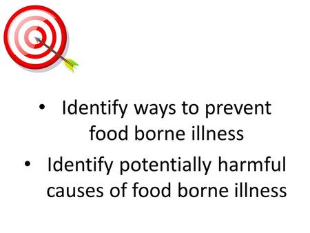 Identify ways to prevent food borne illness Identify potentially harmful causes of food borne illness.