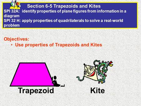 Section 6-5 Trapezoids and Kites SPI 32A: identify properties of plane figures from information in a diagram SPI 32 H: apply properties of quadrilaterals.