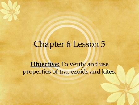 Chapter 6 Lesson 5 Objective: Objective: To verify and use properties of trapezoids and kites.