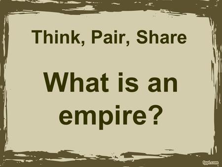 Think, Pair, Share What is an empire?. Empire: An extensive group of states or countries under a single supreme authority.