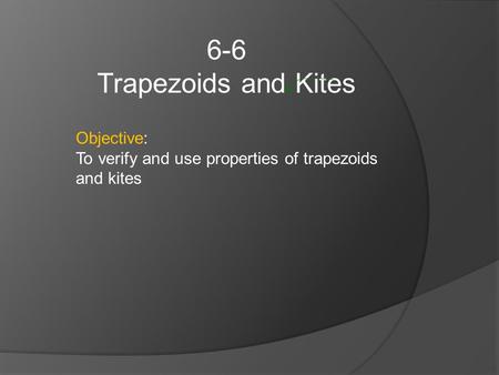6-6 Trapezoids and Kites Objective: To verify and use properties of trapezoids and kites.